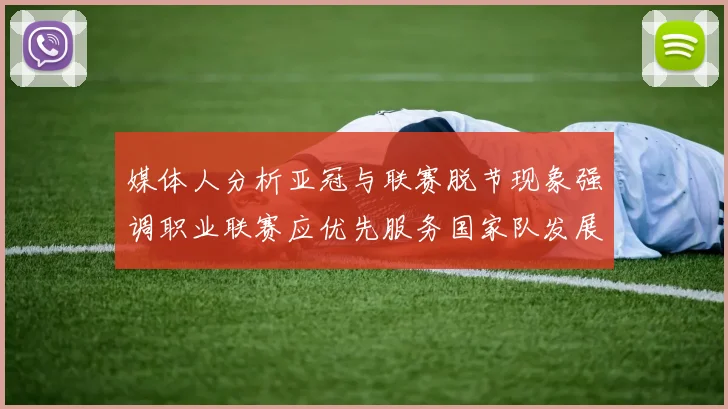 媒体人分析亚冠与联赛脱节现象强调职业联赛应优先服务国家队发展