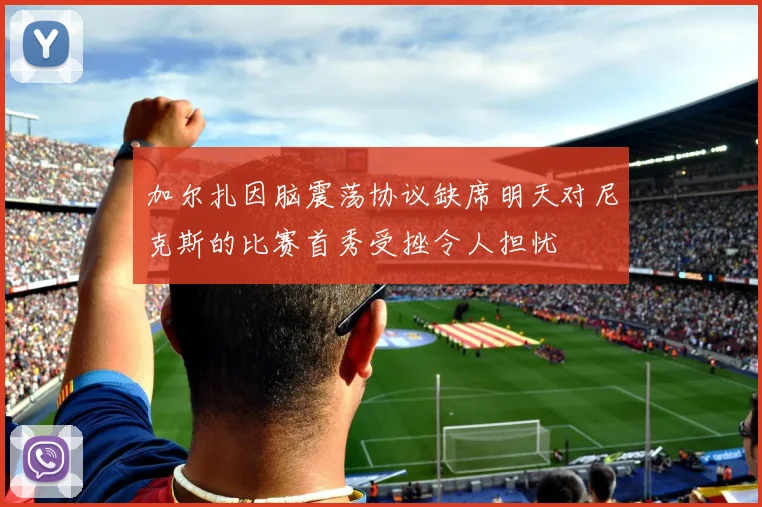 加尔扎因脑震荡协议缺席明天对尼克斯的比赛首秀受挫令人担忧