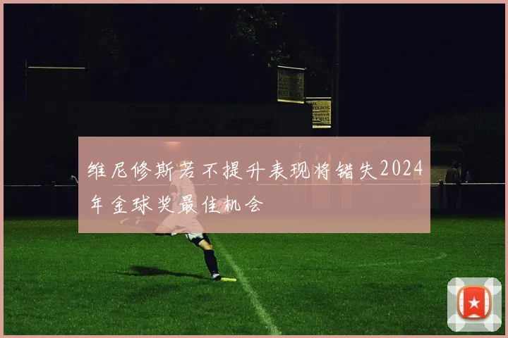 维尼修斯若不提升表现将错失2024年金球奖最佳机会
