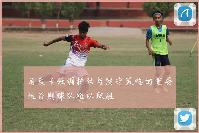 乌度卡强调拼劲与防守策略的重要性否则球队难以取胜