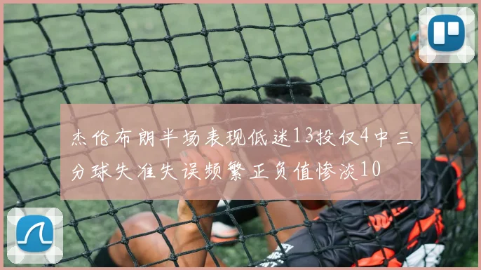 杰伦布朗半场表现低迷13投仅4中三分球失准失误频繁正负值惨淡10